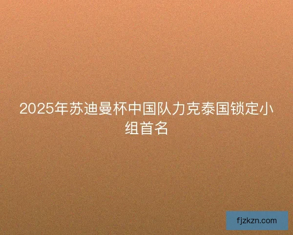 2025年苏迪曼杯中国队力克泰国锁定小组首名