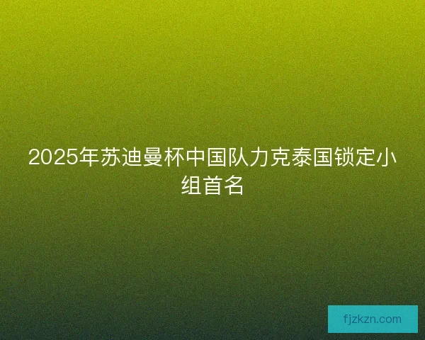 2025年苏迪曼杯中国队力克泰国锁定小组首名