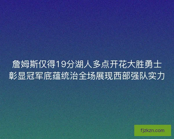 詹姆斯仅得19分湖人多点开花大胜勇士彰显冠军底蕴统治全场展现西部强队实力